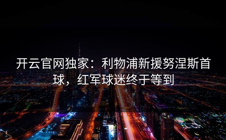 开云官网独家：利物浦新援努涅斯首球，红军球迷终于等到