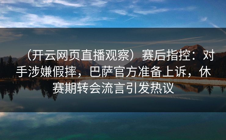 （开云网页直播观察）赛后指控：对手涉嫌假摔，巴萨官方准备上诉，休赛期转会流言引发热议