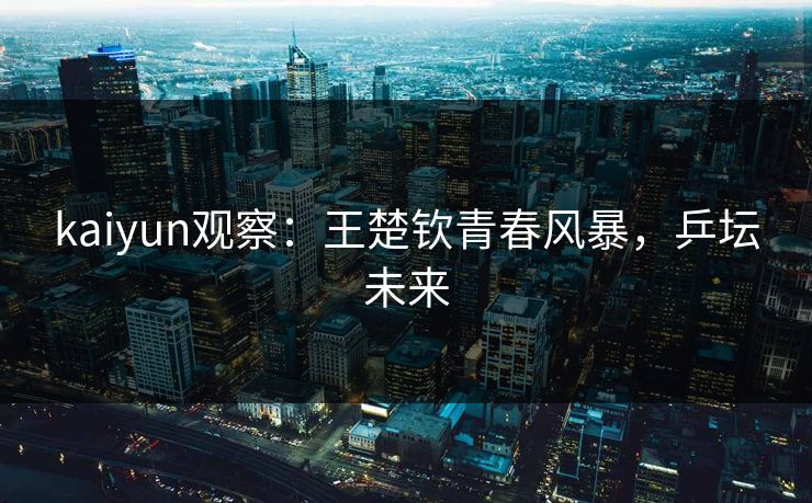 kaiyun观察：王楚钦青春风暴，乒坛未来